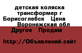 детская коляска трансформер г.Борисоглебск › Цена ­ 5 000 - Воронежская обл. Другое » Продам   